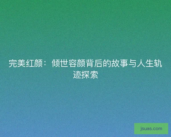 完美红颜：倾世容颜背后的故事与人生轨迹探索