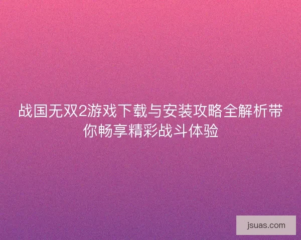 战国无双2游戏下载与安装攻略全解析带你畅享精彩战斗体验