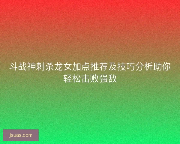 斗战神刺杀龙女加点推荐及技巧分析助你轻松击败强敌