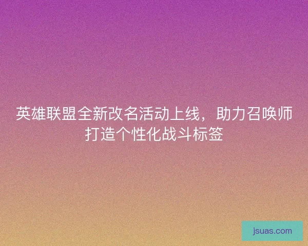 英雄联盟全新改名活动上线，助力召唤师打造个性化战斗标签