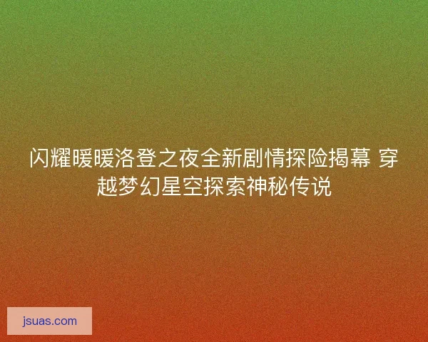 闪耀暖暖洛登之夜全新剧情探险揭幕 穿越梦幻星空探索神秘传说