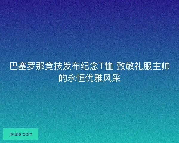 巴塞罗那竞技发布纪念T恤 致敬礼服主帅的永恒优雅风采