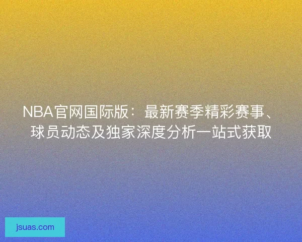NBA官网国际版：最新赛季精彩赛事、球员动态及独家深度分析一站式获取