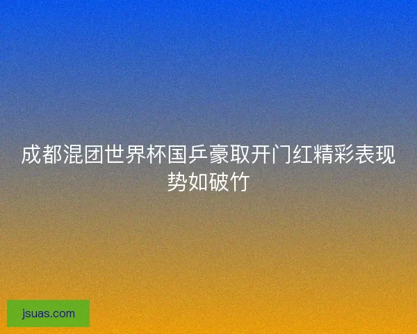 成都混团世界杯国乒豪取开门红精彩表现势如破竹