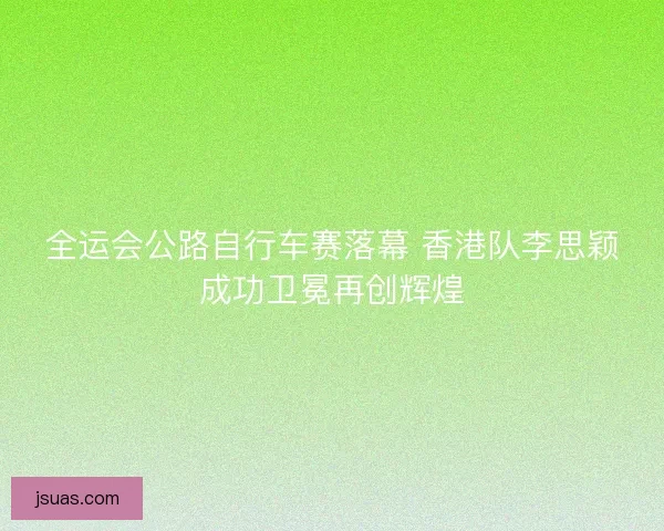 全运会公路自行车赛落幕 香港队李思颖成功卫冕再创辉煌