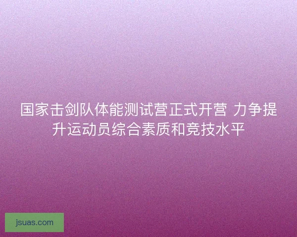 国家击剑队体能测试营正式开营 力争提升运动员综合素质和竞技水平