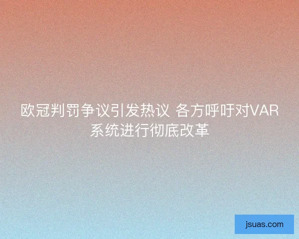 欧冠判罚争议引发热议 各方呼吁对VAR系统进行彻底改革