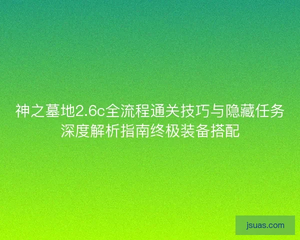 神之墓地2.6c全流程通关技巧与隐藏任务深度解析指南终极装备搭配