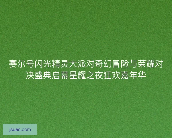 赛尔号闪光精灵大派对奇幻冒险与荣耀对决盛典启幕星耀之夜狂欢嘉年华